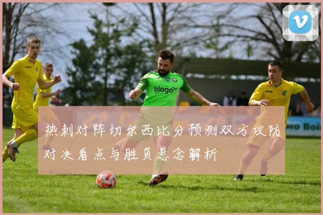 热刺对阵切尔西比分预测双方攻防对决看点与胜负悬念解析