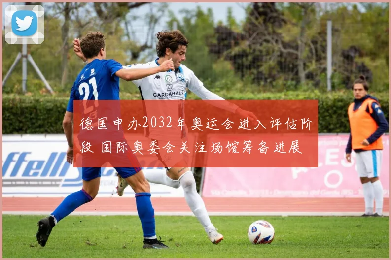 德国申办2032年奥运会进入评估阶段 国际奥委会关注场馆筹备进展