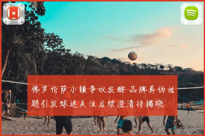 佛罗伦萨小镇争议发酵 品牌真伪话题引发球迷关注后续澄清待揭晓