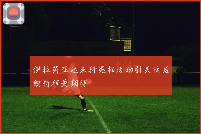 伊拉莉亚达米科亮相活动引关注后续行程受期待