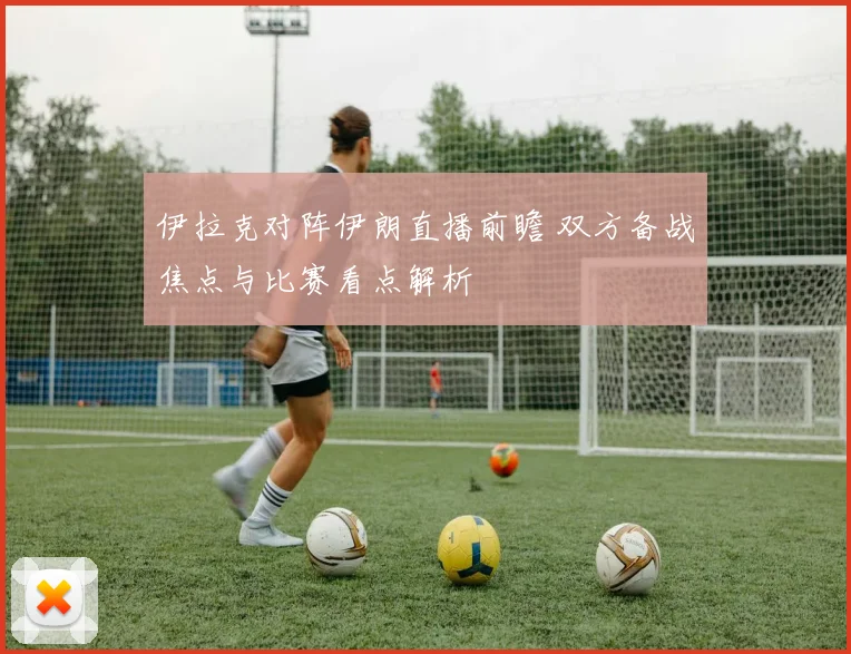 伊拉克对阵伊朗直播前瞻 双方备战焦点与比赛看点解析