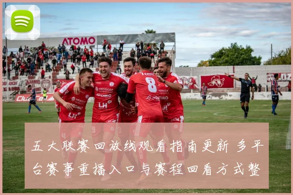 五大联赛回放线观看指南更新 多平台赛事重播入口与赛程回看方式整理