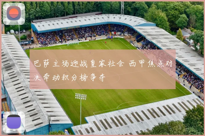 巴萨主场迎战皇家社会 西甲焦点对决牵动积分榜争夺