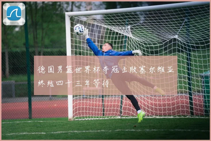 德国男篮世界杯夺冠击败塞尔维亚终结四十三年等待