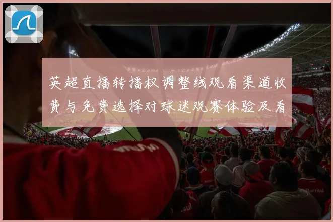 英超直播转播权调整线观看渠道收费与免费选择对球迷观赛体验及看点影响