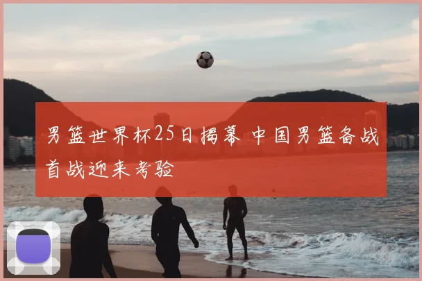 男篮世界杯25日揭幕 中国男篮备战首战迎来考验