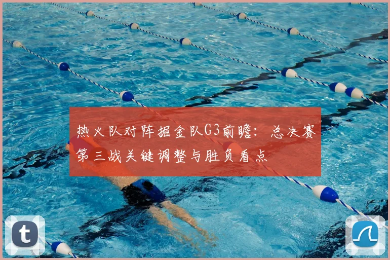 热火队对阵掘金队G3前瞻：总决赛第三战关键调整与胜负看点