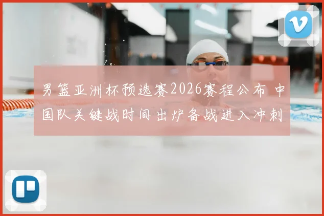 男篮亚洲杯预选赛2026赛程公布 中国队关键战时间出炉备战进入冲刺阶段